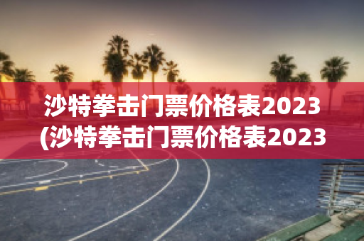 沙特拳击门票价格表2023(沙特拳击门票价格表2023)