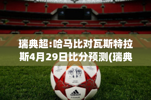 瑞典超:哈马比对瓦斯特拉斯4月29日比分预测(瑞典超哈马比对厄斯特松)