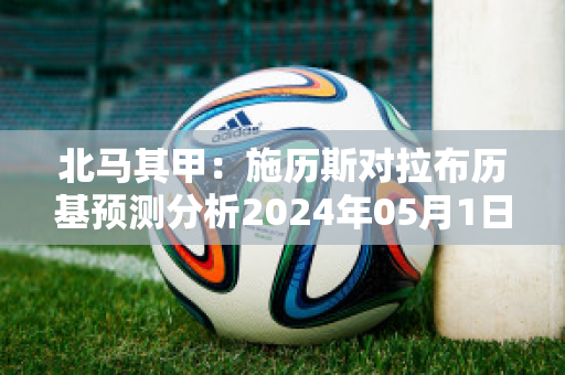 北马其甲：施历斯对拉布历基预测分析2024年05月1日