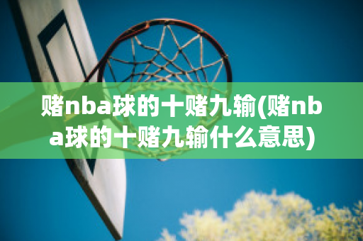 赌nba球的十赌九输(赌nba球的十赌九输什么意思)