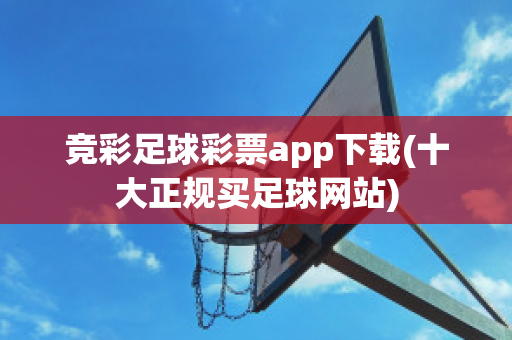 竞彩足球彩票app下载(十大正规买足球网站)