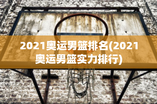 2021奥运男篮排名(2021奥运男篮实力排行)