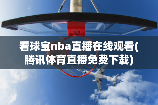 看球宝nba直播在线观看(腾讯体育直播免费下载)