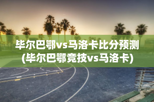 毕尔巴鄂vs马洛卡比分预测(毕尔巴鄂竞技vs马洛卡)