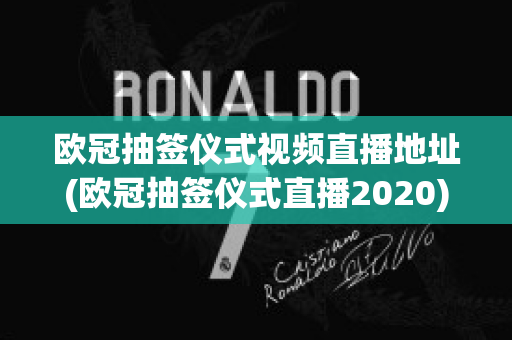 欧冠抽签仪式视频直播地址(欧冠抽签仪式直播2020)