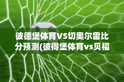 彼德堡体育VS切奥尔雷比分预测(彼得堡体育vs贝福特)