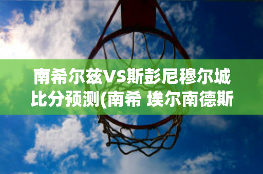 南希尔兹VS斯彭尼穆尔城比分预测(南希 埃尔南德斯)