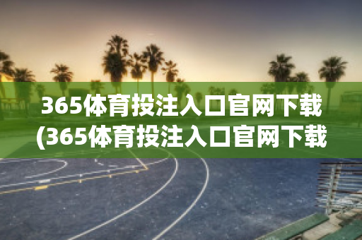 365体育投注入口官网下载(365体育投注入口官网下载app)