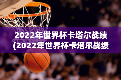 2022年世界杯卡塔尔战绩(2022年世界杯卡塔尔战绩如何)