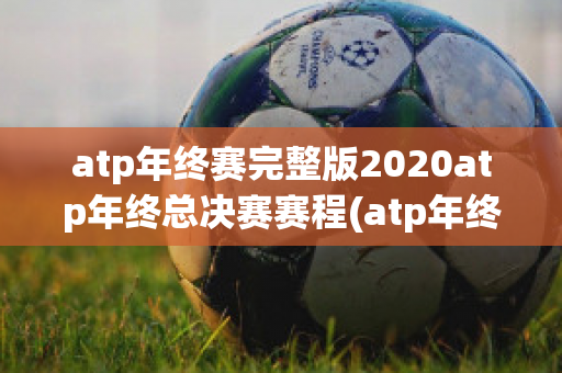 atp年终赛完整版2020atp年终总决赛赛程(atp年终总决赛2020最新消息)