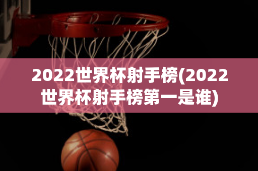 2022世界杯射手榜(2022世界杯射手榜第一是谁)