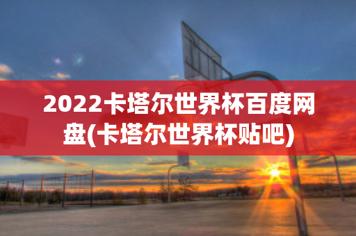 2022卡塔尔世界杯百度网盘(卡塔尔世界杯贴吧)