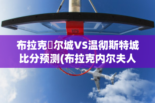 布拉克內尔城VS温彻斯特城比分预测(布拉克内尔夫人)