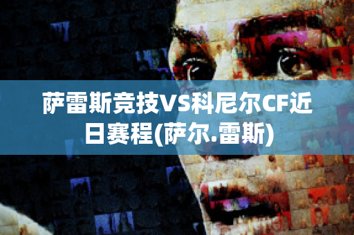 萨雷斯竞技VS科尼尔CF近日赛程(萨尔.雷斯)