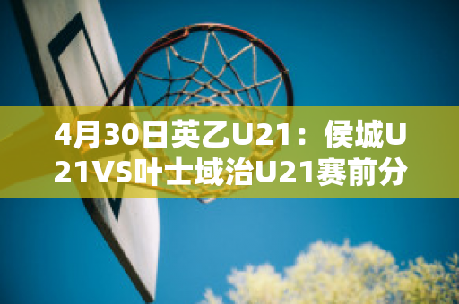 4月30日英乙U21：侯城U21VS叶士域治U21赛前分析