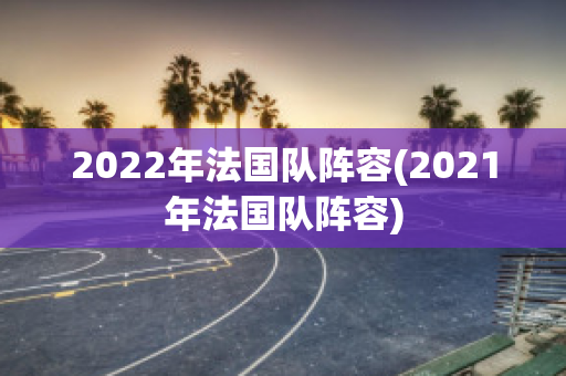 2022年法国队阵容(2021年法国队阵容)