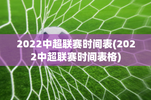 2022中超联赛时间表(2022中超联赛时间表格)