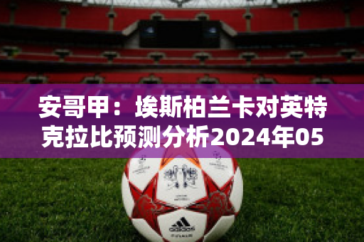 安哥甲：埃斯柏兰卡对英特克拉比预测分析2024年05月1日