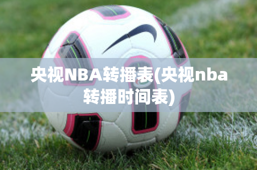 央视NBA转播表(央视nba转播时间表)