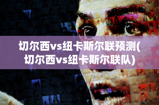 切尔西vs纽卡斯尔联预测(切尔西vs纽卡斯尔联队)