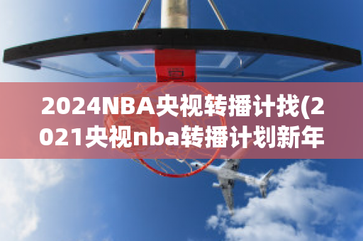 2024NBA央视转播计找(2021央视nba转播计划新年活动)