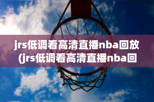 jrs低调看高清直播nba回放(jrs低调看高清直播nba回放5月8日)