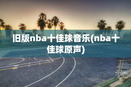 旧版nba十佳球音乐(nba十佳球原声)