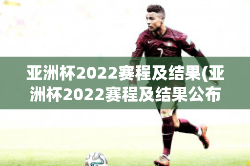 亚洲杯2022赛程及结果(亚洲杯2022赛程及结果公布)