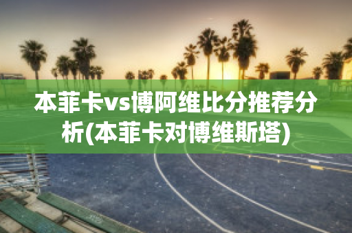 本菲卡vs博阿维比分推荐分析(本菲卡对博维斯塔)