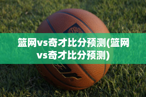 篮网vs奇才比分预测(篮网vs奇才比分预测)