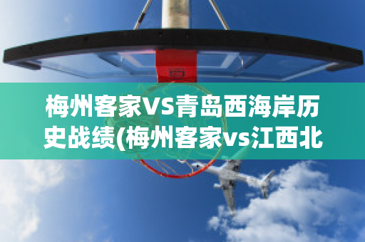 梅州客家VS青岛西海岸历史战绩(梅州客家vs江西北大门比分预测)