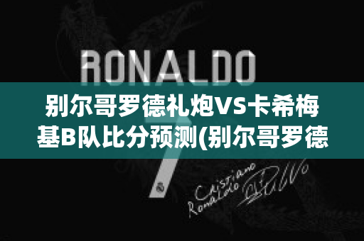 别尔哥罗德礼炮VS卡希梅基B队比分预测(别尔哥罗德号百度百科)