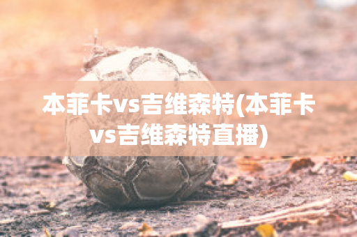 本菲卡vs吉维森特(本菲卡vs吉维森特直播)