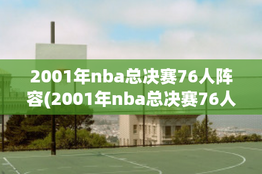 2001年nba总决赛76人阵容(2001年nba总决赛76人队湖人)