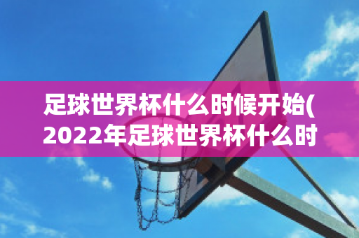 足球世界杯什么时候开始(2022年足球世界杯什么时候开始)