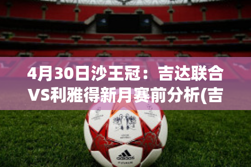 4月30日沙王冠：吉达联合VS利雅得新月赛前分析(吉达f1)