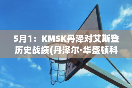 5月1：KMSK丹泽对艾斯登历史战绩(丹泽尔·华盛顿科幻片)