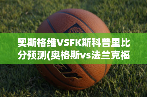 奥斯格维VSFK斯科普里比分预测(奥格斯vs法兰克福预测)