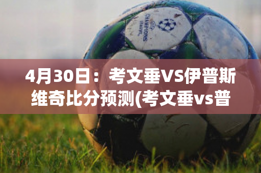 4月30日：考文垂VS伊普斯维奇比分预测(考文垂vs普林斯顿)