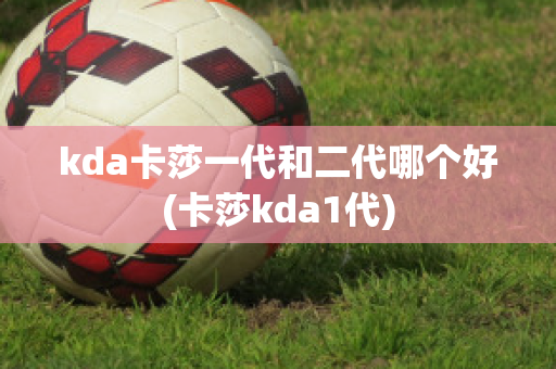 kda卡莎一代和二代哪个好(卡莎kda1代)