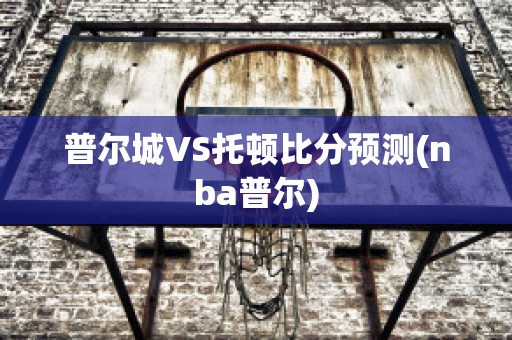 普尔城VS托顿比分预测(nba普尔)