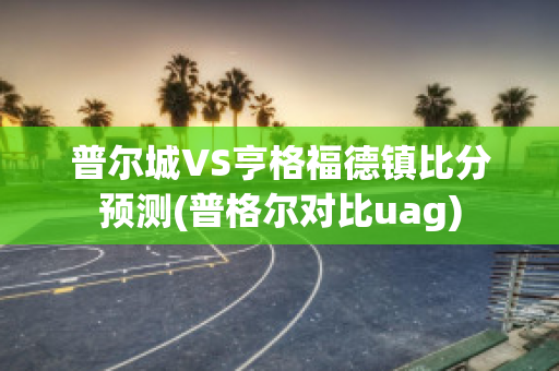 普尔城VS亨格福德镇比分预测(普格尔对比uag)