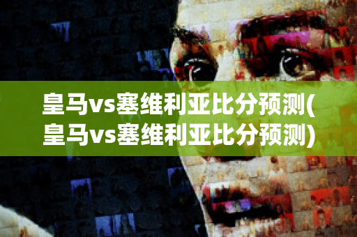 皇马vs塞维利亚比分预测(皇马vs塞维利亚比分预测)