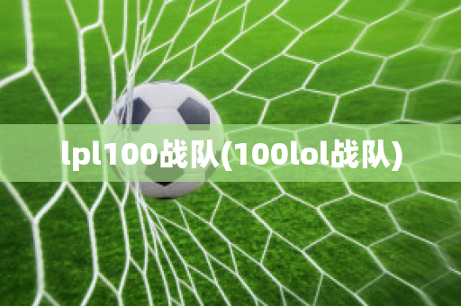 lpl100战队(100lol战队)