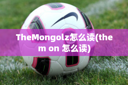 TheMongolz怎么读(them on 怎么读)