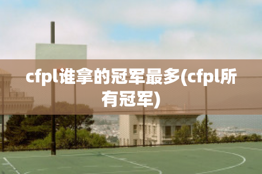 cfpl谁拿的冠军最多(cfpl所有冠军)