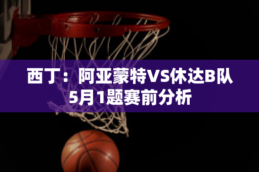 西丁：阿亚蒙特VS休达B队5月1题赛前分析