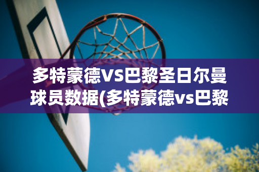 多特蒙德VS巴黎圣日尔曼球员数据(多特蒙德vs巴黎圣日尔曼球员数据)