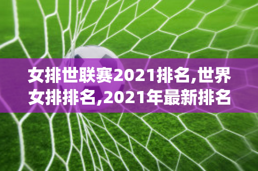 女排世联赛2021排名,世界女排排名,2021年最新排名(女排世联赛 排名)