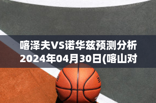 喀泽夫VS诺华兹预测分析2024年04月30日(喀山对泽尼特比赛结果)